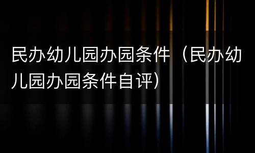 民办幼儿园办园条件（民办幼儿园办园条件自评）