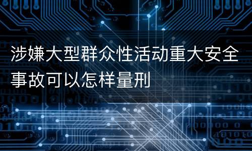涉嫌大型群众性活动重大安全事故可以怎样量刑