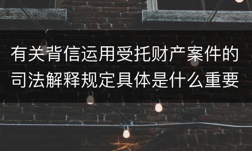 有关背信运用受托财产案件的司法解释规定具体是什么重要内容