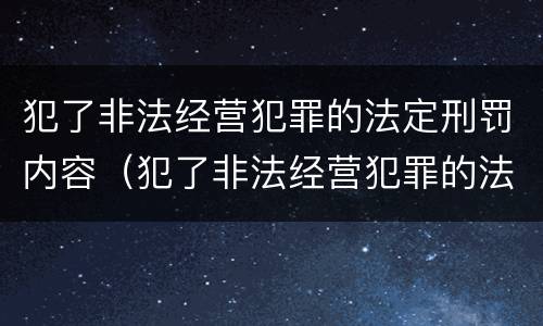 犯了非法经营犯罪的法定刑罚内容（犯了非法经营犯罪的法定刑罚内容包括）