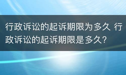 行政诉讼的起诉期限为多久 行政诉讼的起诉期限是多久?