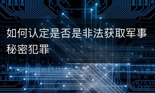 如何认定是否是非法获取军事秘密犯罪