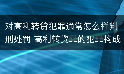 对高利转贷犯罪通常怎么样判刑处罚 高利转贷罪的犯罪构成