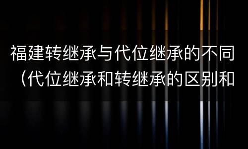 福建转继承与代位继承的不同（代位继承和转继承的区别和联系）