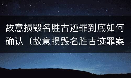 故意损毁名胜古迹罪到底如何确认（故意损毁名胜古迹罪案例）
