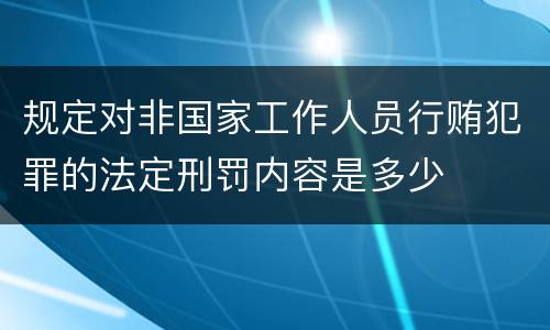 规定对非国家工作人员行贿犯罪的法定刑罚内容是多少
