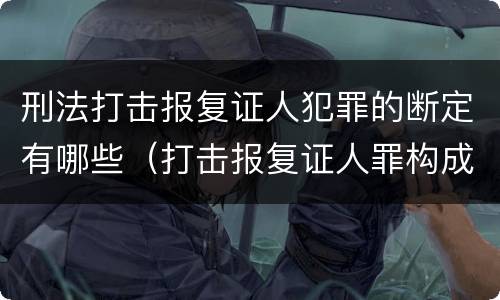 刑法打击报复证人犯罪的断定有哪些（打击报复证人罪构成要件）