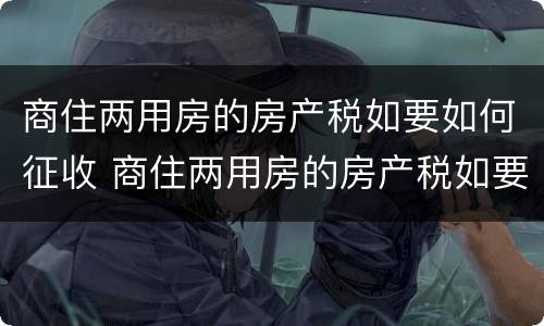 商住两用房的房产税如要如何征收 商住两用房的房产税如要如何征收呢