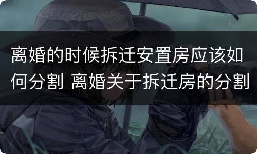 离婚的时候拆迁安置房应该如何分割 离婚关于拆迁房的分割
