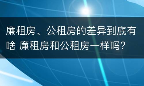 廉租房、公租房的差异到底有啥 廉租房和公租房一样吗?