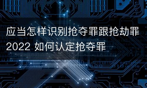应当怎样识别抢夺罪跟抢劫罪2022 如何认定抢夺罪