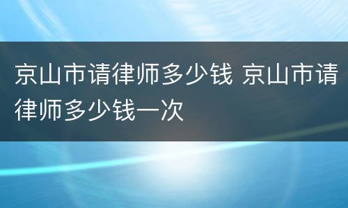 京山市请律师多少钱 京山市请律师多少钱一次
