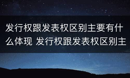 发行权跟发表权区别主要有什么体现 发行权跟发表权区别主要有什么体现和联系