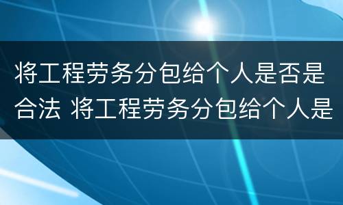 将工程劳务分包给个人是否是合法 将工程劳务分包给个人是否是合法的