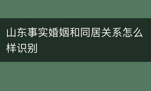 山东事实婚姻和同居关系怎么样识别