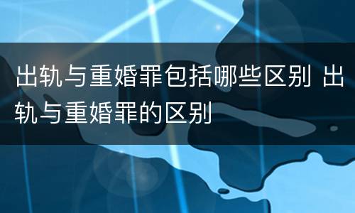 出轨与重婚罪包括哪些区别 出轨与重婚罪的区别