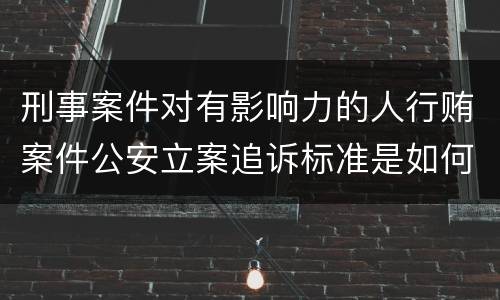 刑事案件对有影响力的人行贿案件公安立案追诉标准是如何规定
