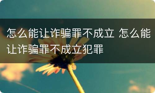 怎么能让诈骗罪不成立 怎么能让诈骗罪不成立犯罪