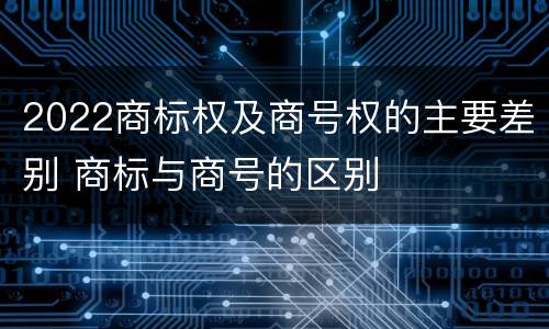 2022商标权及商号权的主要差别 商标与商号的区别