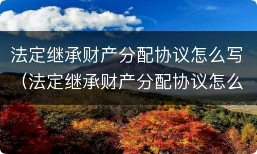 法定继承财产分配协议怎么写（法定继承财产分配协议怎么写范本）