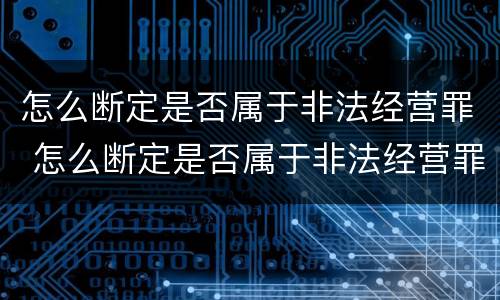 怎么断定是否属于非法经营罪 怎么断定是否属于非法经营罪呢
