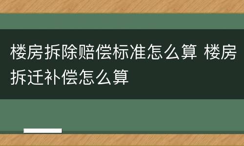 楼房拆除赔偿标准怎么算 楼房拆迁补偿怎么算