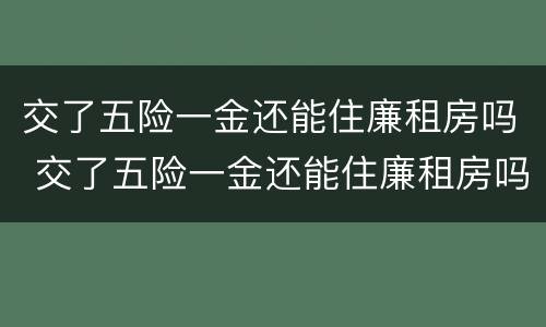 交了五险一金还能住廉租房吗 交了五险一金还能住廉租房吗知乎