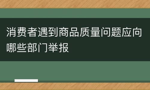 消费者遇到商品质量问题应向哪些部门举报