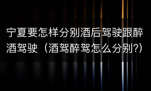 宁夏要怎样分别酒后驾驶跟醉酒驾驶（酒驾醉驾怎么分别?）
