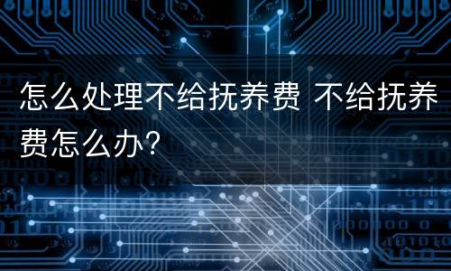怎么处理不给抚养费 不给抚养费怎么办?