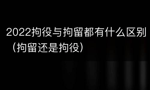 2022拘役与拘留都有什么区别（拘留还是拘役）
