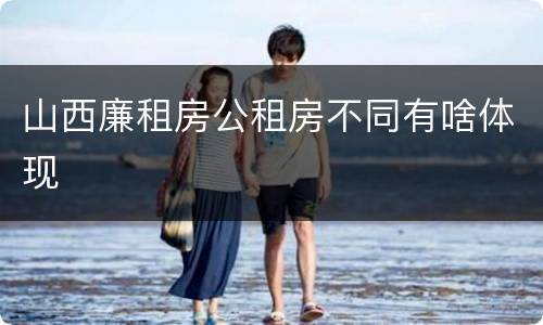 山西廉租房公租房不同有啥体现