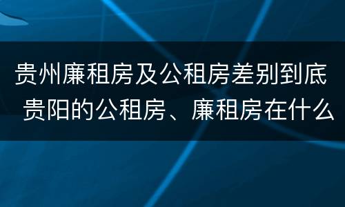 贵州廉租房及公租房差别到底 贵阳的公租房、廉租房在什么地方?