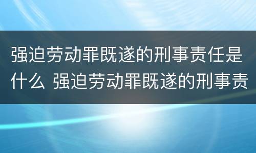 强迫劳动罪既遂的刑事责任是什么 强迫劳动罪既遂的刑事责任是什么情形