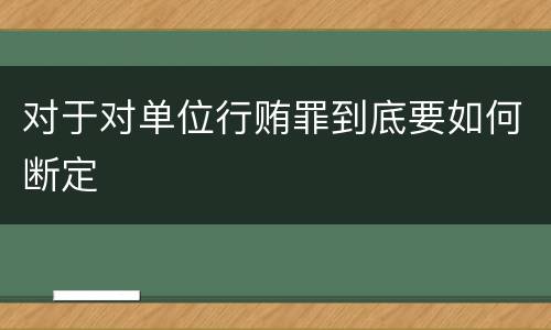 对于对单位行贿罪到底要如何断定
