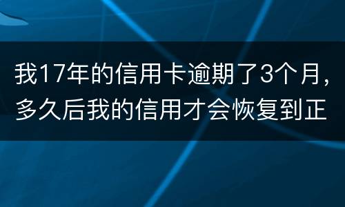 我17年的信用卡逾期了3个月，多久后我的信用才会恢复到正常状态