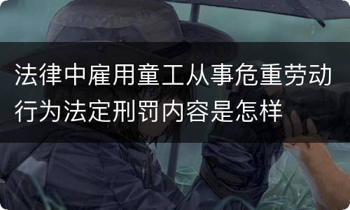 法律中雇用童工从事危重劳动行为法定刑罚内容是怎样