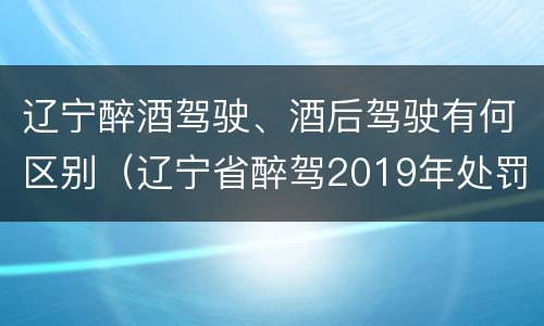 辽宁醉酒驾驶、酒后驾驶有何区别（辽宁省醉驾2019年处罚新规）