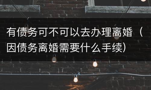 有债务可不可以去办理离婚（因债务离婚需要什么手续）