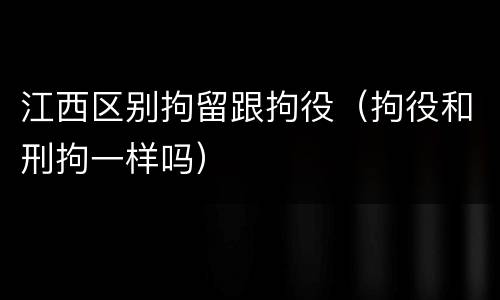 江西区别拘留跟拘役（拘役和刑拘一样吗）