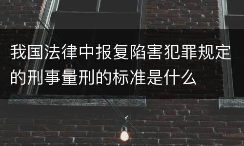 我国法律中报复陷害犯罪规定的刑事量刑的标准是什么