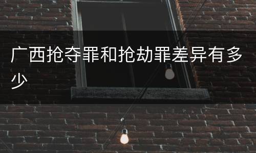 广西抢夺罪和抢劫罪差异有多少