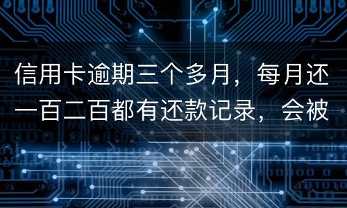 信用卡逾期三个多月，每月还一百二百都有还款记录，会被起诉吗，构成诈骗吗