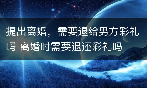提出离婚，需要退给男方彩礼吗 离婚时需要退还彩礼吗