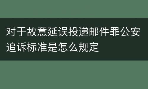 对于故意延误投递邮件罪公安追诉标准是怎么规定