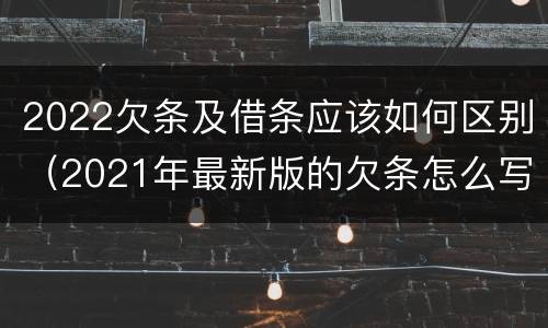 2022欠条及借条应该如何区别（2021年最新版的欠条怎么写）