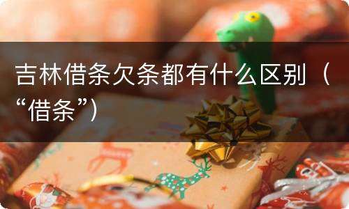 吉林借条欠条都有什么区别（“借条”）