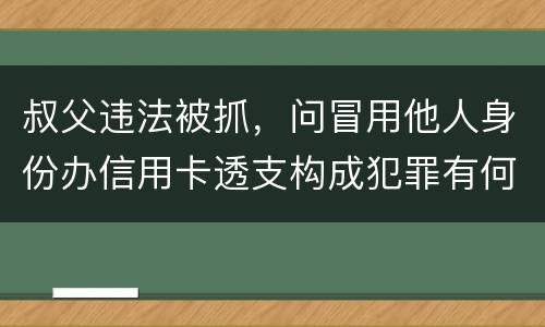 叔父违法被抓，问冒用他人身份办信用卡透支构成犯罪有何规定
