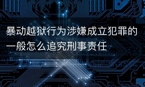 暴动越狱行为涉嫌成立犯罪的一般怎么追究刑事责任
