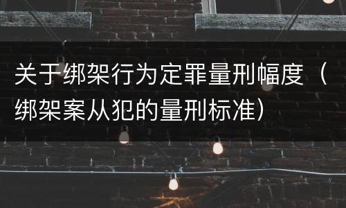 关于绑架行为定罪量刑幅度（绑架案从犯的量刑标准）